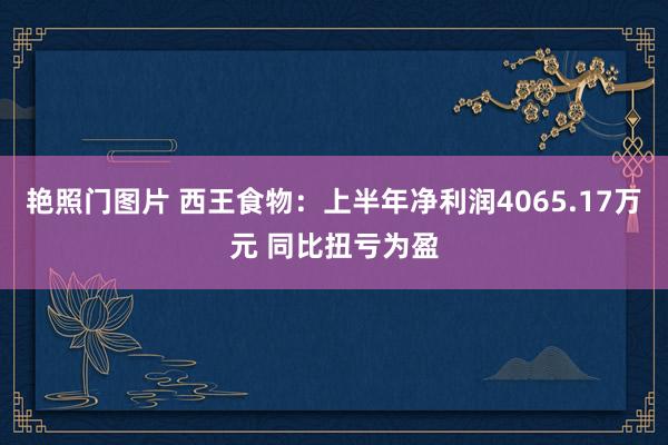 艳照门图片 西王食物：上半年净利润4065.17万元 同比扭亏为盈