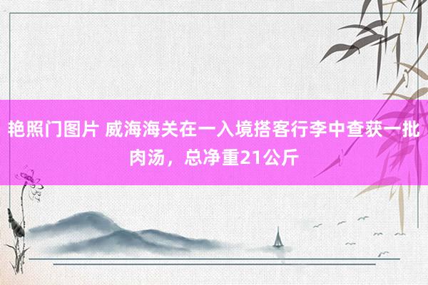 艳照门图片 威海海关在一入境搭客行李中查获一批肉汤，总净重21公斤