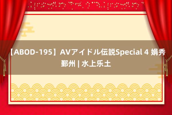 【ABOD-195】AVアイドル伝説Special 4 娟秀鄞州 | 水上乐土