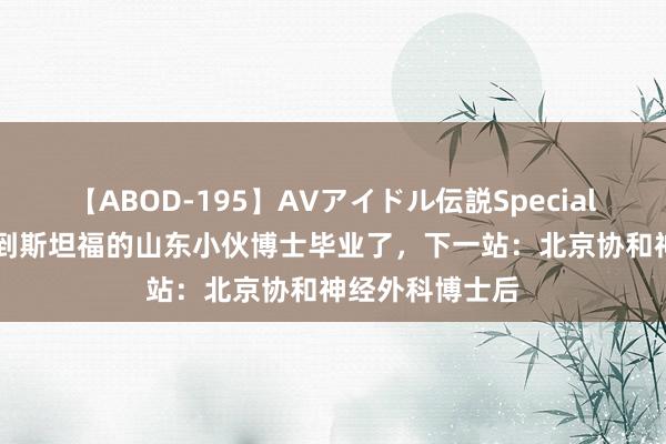 【ABOD-195】AVアイドル伝説Special 4 从专科逆袭到斯坦福的山东小伙博士毕业了，下一站：北京协和神经外科博士后