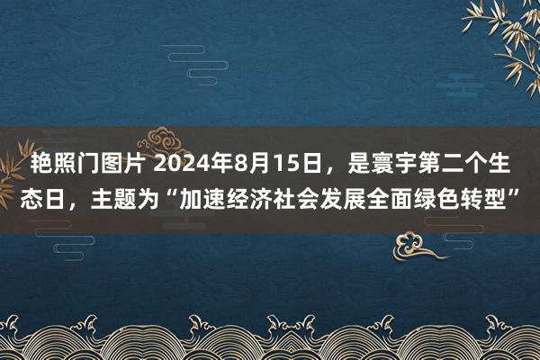 艳照门图片 2024年8月15日，是寰宇第二个生态日，主题为“加速经济社会发展全面绿色转型”