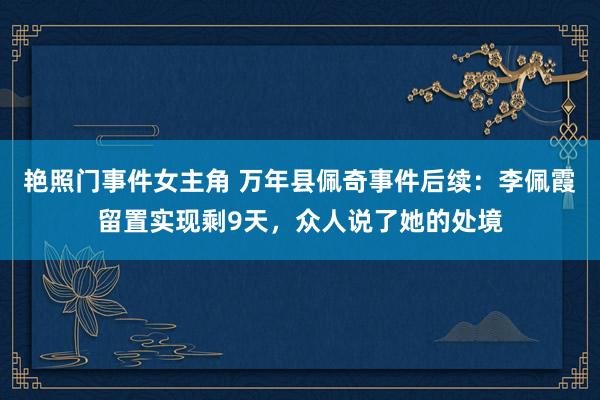 艳照门事件女主角 万年县佩奇事件后续：李佩霞留置实现剩9天，众人说了她的处境