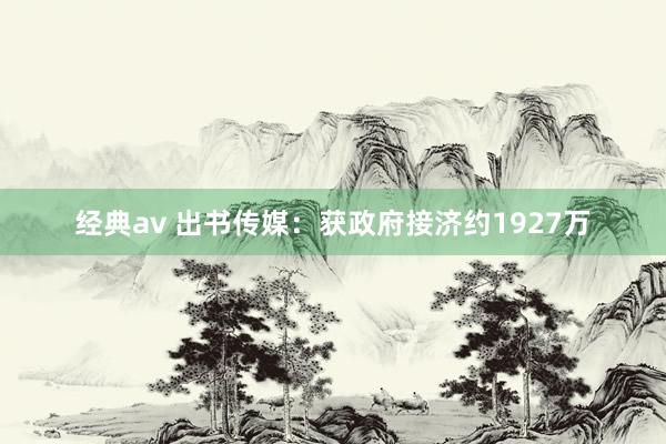 经典av 出书传媒：获政府接济约1927万