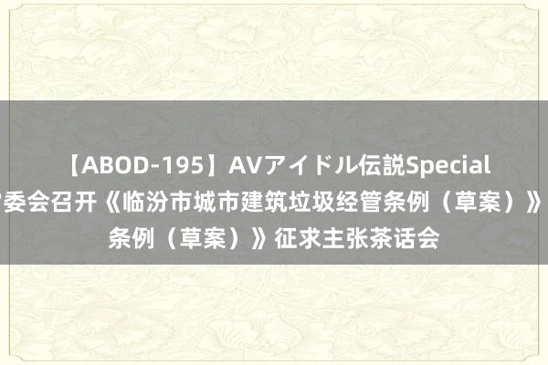 【ABOD-195】AVアイドル伝説Special 4 市东谈主大常委会召开《临汾市城市建筑垃圾经管条例（草案）》征求主张茶话会