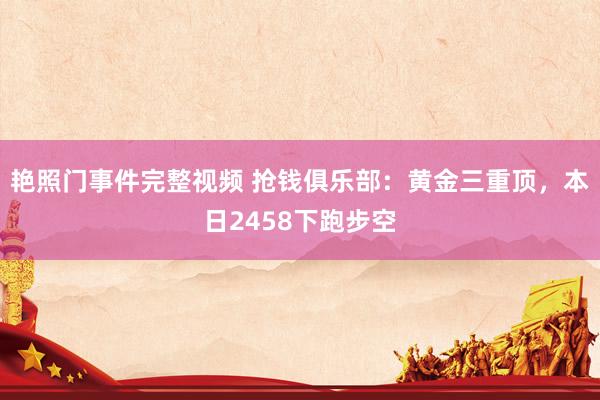 艳照门事件完整视频 抢钱俱乐部：黄金三重顶，本日2458下跑步空