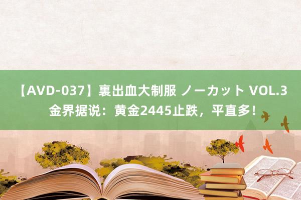 【AVD-037】裏出血大制服 ノーカット VOL.3 金界据说：黄金2445止跌，平直多！