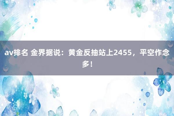 av排名 金界据说：黄金反抽站上2455，平空作念多！