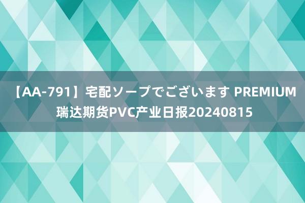 【AA-791】宅配ソープでございます PREMIUM 瑞达期货PVC产业日报20240815