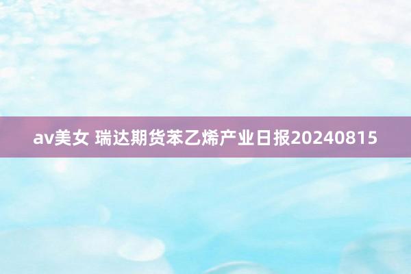 av美女 瑞达期货苯乙烯产业日报20240815