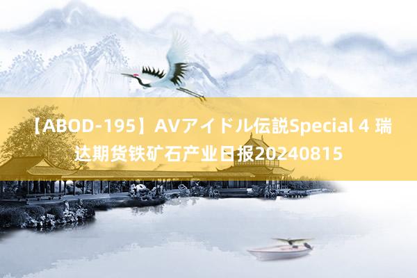 【ABOD-195】AVアイドル伝説Special 4 瑞达期货铁矿石产业日报20240815