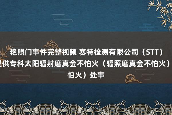 艳照门事件完整视频 赛特检测有限公司（STT）——提供专科太阳辐射磨真金不怕火（辐照磨真金不怕火）处事