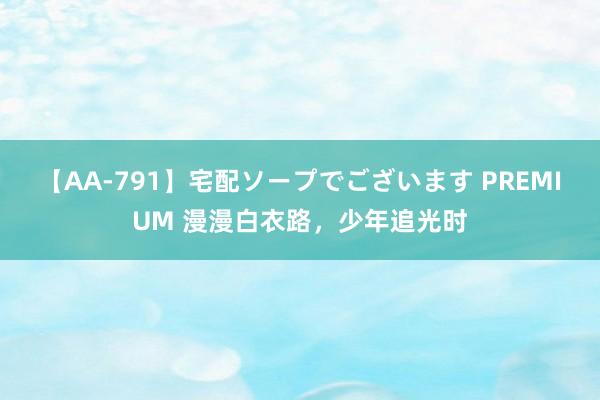 【AA-791】宅配ソープでございます PREMIUM 漫漫白衣路，少年追光时