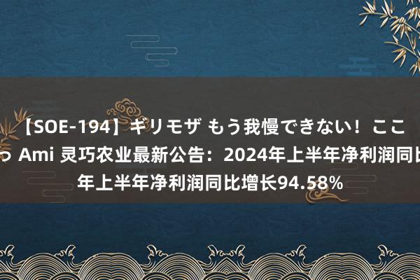 【SOE-194】ギリモザ もう我慢できない！ここでエッチしよっ Ami 灵巧农业最新公告：2024年上半年净利润同比增长94.58%