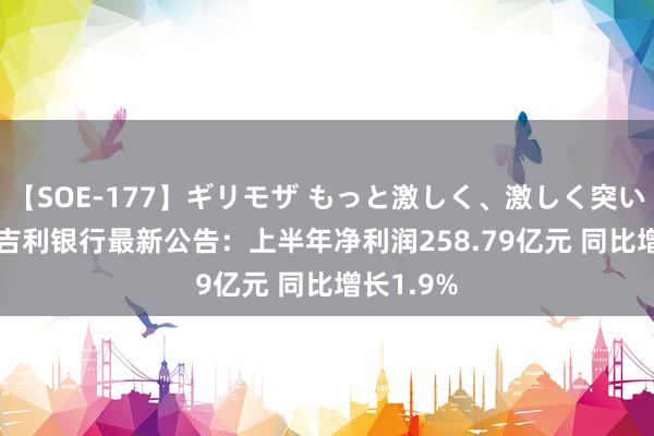 【SOE-177】ギリモザ もっと激しく、激しく突いて Ami 吉利银行最新公告：上半年净利润258.79亿元 同比增长1.9%