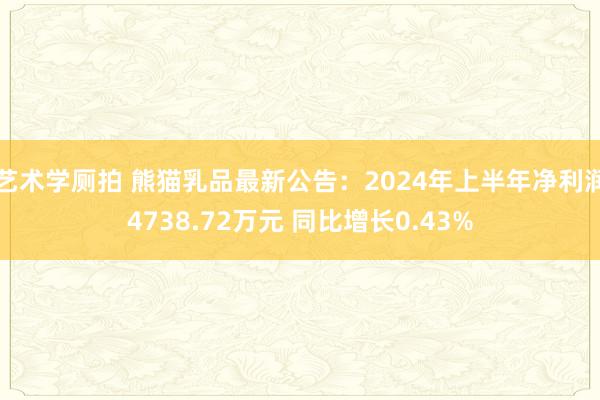 艺术学厕拍 熊猫乳品最新公告：2024年上半年净利润4738.72万元 同比增长0.43%