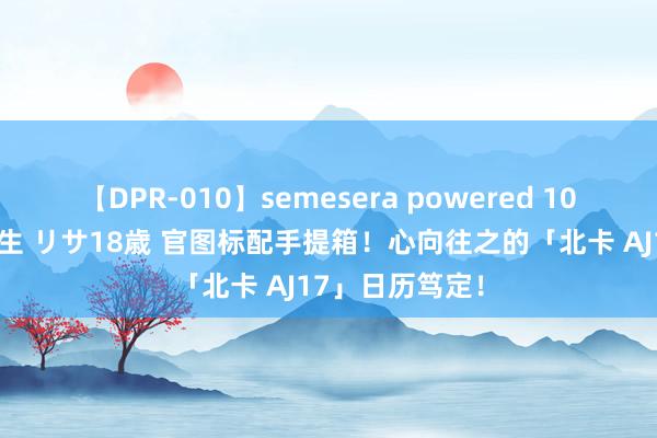 【DPR-010】semesera powered 10 ギャル女痴校生 リサ18歳 官图标配手提箱！心向往之的「北卡 AJ17」日历笃定！