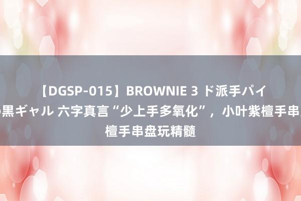 【DGSP-015】BROWNIE 3 ド派手パイパン強め黒ギャル 六字真言“少上手多氧化”，小叶紫檀手串盘玩精髓