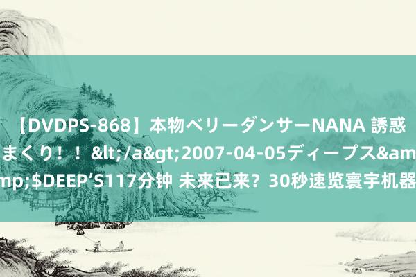 【DVDPS-868】本物ベリーダンサーNANA 誘惑の腰使いで潮吹きまくり！！</a>2007-04-05ディープス&$DEEP’S117分钟 未来已来？30秒速览寰宇机器东说念主大会现场亮点