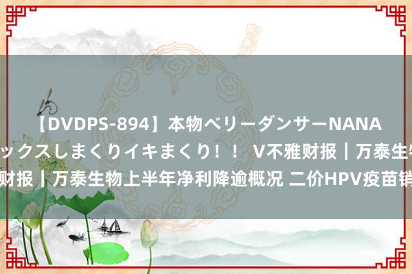 【DVDPS-894】本物ベリーダンサーNANA第2弾 悦楽の腰使いでセックスしまくりイキまくり！！ V不雅财报｜万泰生物上半年净利降逾概况 二价HPV疫苗销售不足预期