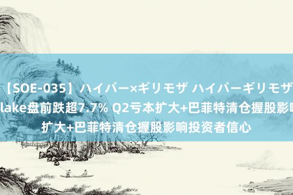 【SOE-035】ハイパー×ギリモザ ハイパーギリモザ Ami Snowflake盘前跌超7.7% Q2亏本扩大+巴菲特清仓握股影响投资者信心