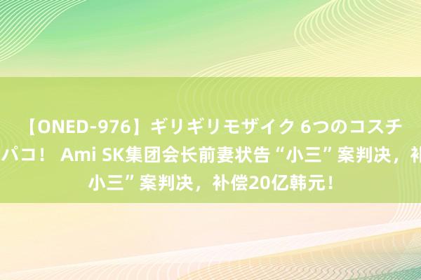 【ONED-976】ギリギリモザイク 6つのコスチュームでパコパコ！ Ami SK集团会长前妻状告“小三”案判决，补偿20亿韩元！