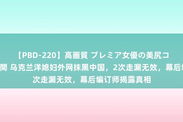 【PBD-220】高画質 プレミア女優の美尻コレクション8時間 乌克兰洋媳妇外网抹黑中国，2次走漏无效，幕后编订师揭露真相