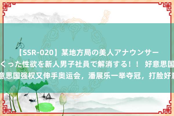 【SSR-020】某地方局の美人アナウンサーは忙し過ぎて溜まりまくった性欲を新人男子社員で解消する！！ 好意思国强权又伸手奥运会，潘展乐一举夺冠，打脸好意思国，出一口恶气