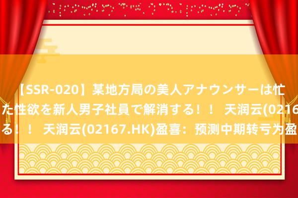 【SSR-020】某地方局の美人アナウンサーは忙し過ぎて溜まりまくった性欲を新人男子社員で解消する！！ 天润云(02167.HK)盈喜：预测中期转亏为盈