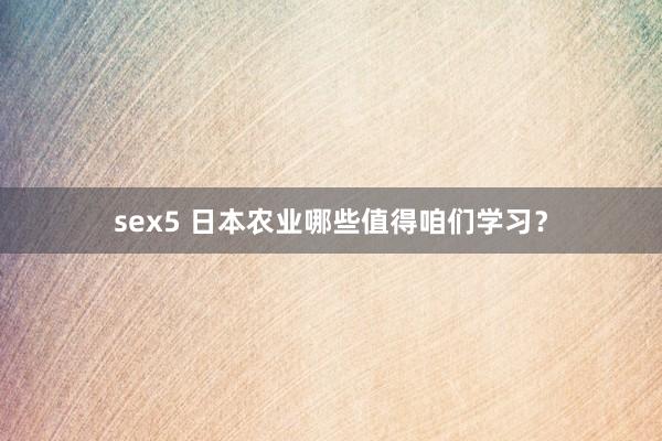 sex5 日本农业哪些值得咱们学习？