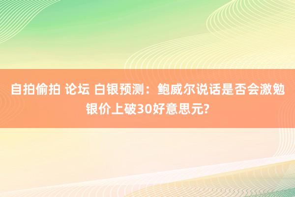 自拍偷拍 论坛 白银预测：鲍威尔说话是否会激勉银价上破30好意思元?