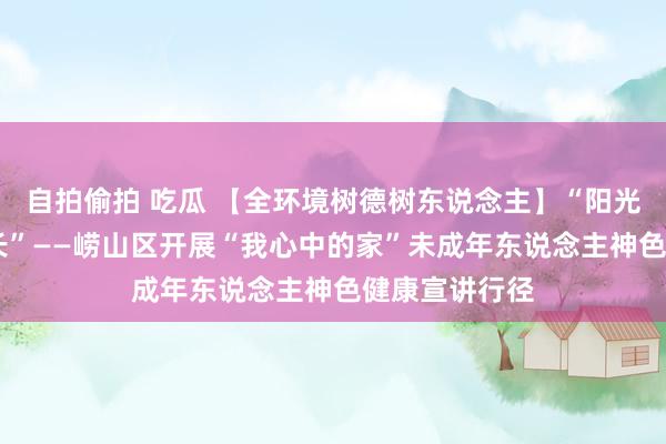 自拍偷拍 吃瓜 【全环境树德树东说念主】“阳光悦心 伴随成长”——崂山区开展“我心中的家”未成年东说念主神色健康宣讲行径