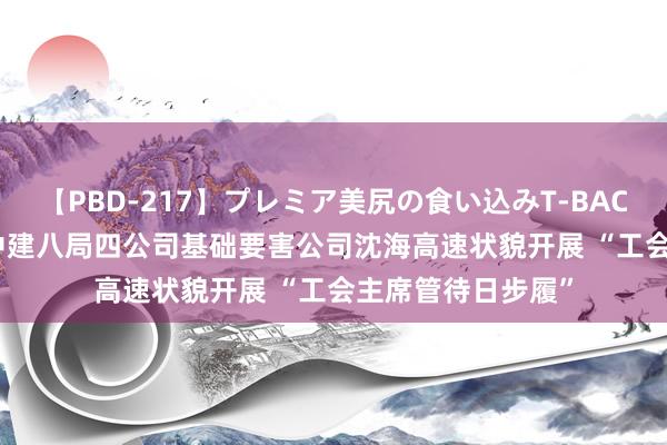 【PBD-217】プレミア美尻の食い込みT-BACK！8時間BEST 中建八局四公司基础要害公司沈海高速状貌开展 “工会主席管待日步履”