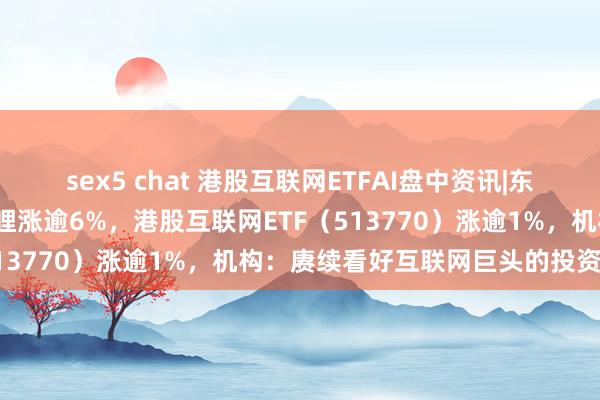 sex5 chat 港股互联网ETFAI盘中资讯|东方甄选领涨超8%，哔哩哔哩涨逾6%，港股互联网ETF（513770）涨逾1%，机构：赓续看好互联网巨头的投资机遇