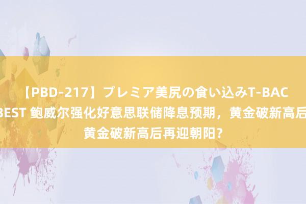 【PBD-217】プレミア美尻の食い込みT-BACK！8時間BEST 鲍威尔强化好意思联储降息预期，黄金破新高后再迎朝阳？