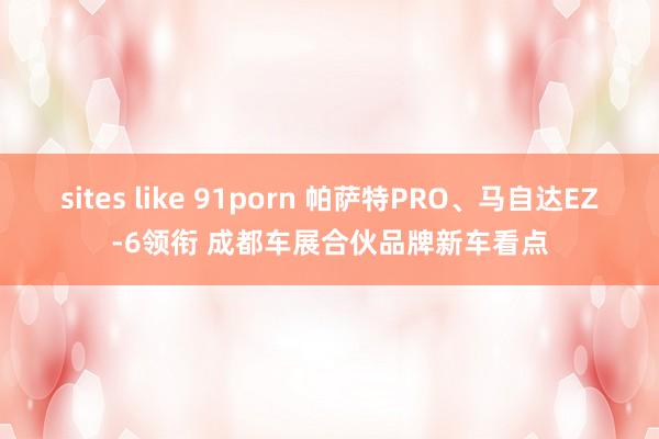 sites like 91porn 帕萨特PRO、马自达EZ-6领衔 成都车展合伙品牌新车看点