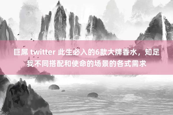 巨屌 twitter 此生必入的6款大牌香水，知足我不同搭配和使命的场景的各式需求