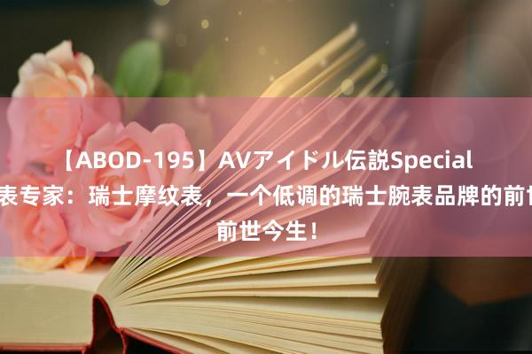 【ABOD-195】AVアイドル伝説Special 4 机械表专家：瑞士摩纹表，一个低调的瑞士腕表品牌的前世今生！