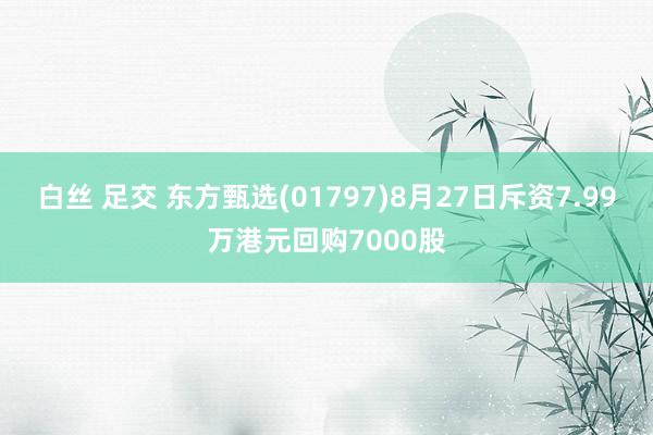 白丝 足交 东方甄选(01797)8月27日斥资7.99万港元回购7000股