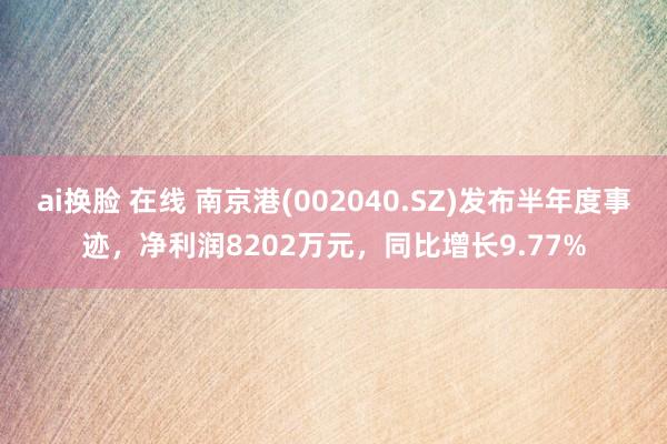 ai换脸 在线 南京港(002040.SZ)发布半年度事迹，净利润8202万元，同比增长9.77%