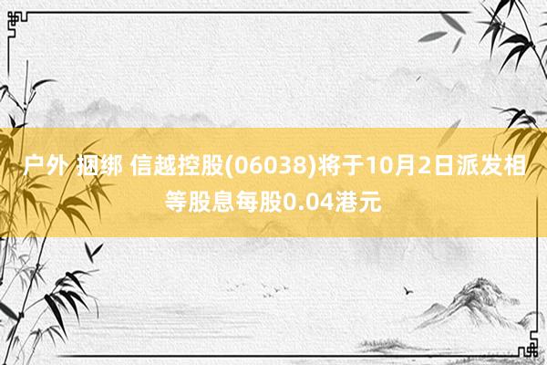 户外 捆绑 信越控股(06038)将于10月2日派发相等股息每股0.04港元