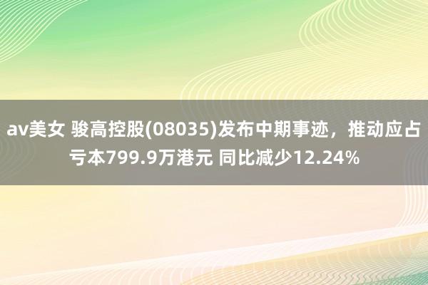 av美女 骏高控股(08035)发布中期事迹，推动应占亏本799.9万港元 同比减少12.24%