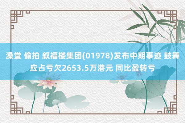 澡堂 偷拍 叙福楼集团(01978)发布中期事迹 鼓舞应占亏欠2653.5万港元 同比盈转亏