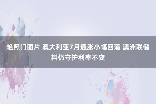 艳照门图片 澳大利亚7月通胀小幅回落 澳洲联储料仍守护利率不变