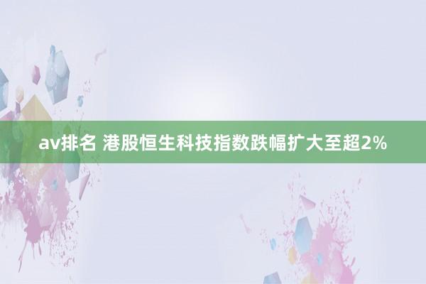 av排名 港股恒生科技指数跌幅扩大至超2%