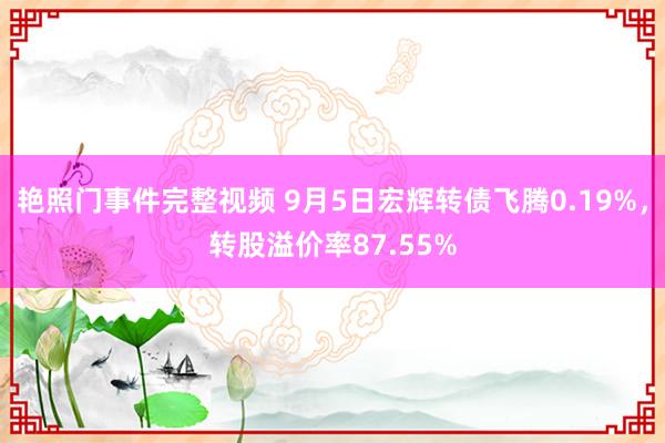 艳照门事件完整视频 9月5日宏辉转债飞腾0.19%，转股溢价率87.55%