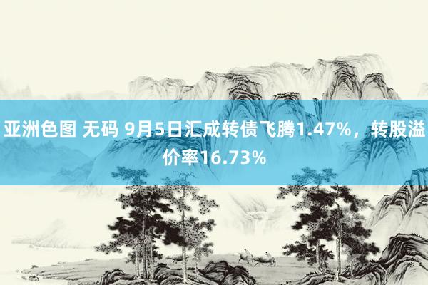 亚洲色图 无码 9月5日汇成转债飞腾1.47%，转股溢价率16.73%