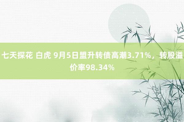 七天探花 白虎 9月5日盟升转债高潮3.71%，转股溢价率98.34%