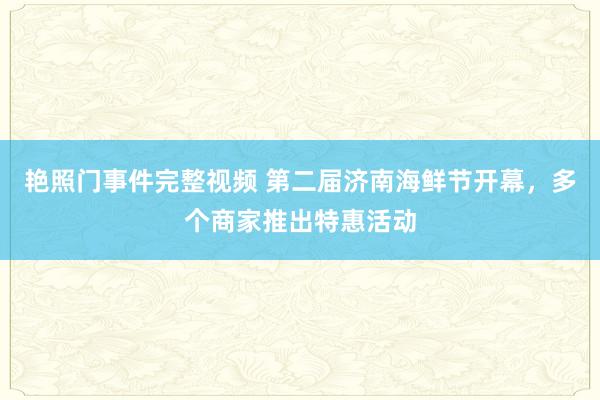 艳照门事件完整视频 第二届济南海鲜节开幕，多个商家推出特惠活动