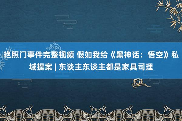 艳照门事件完整视频 假如我给《黑神话：悟空》私域提案 | 东谈主东谈主都是家具司理