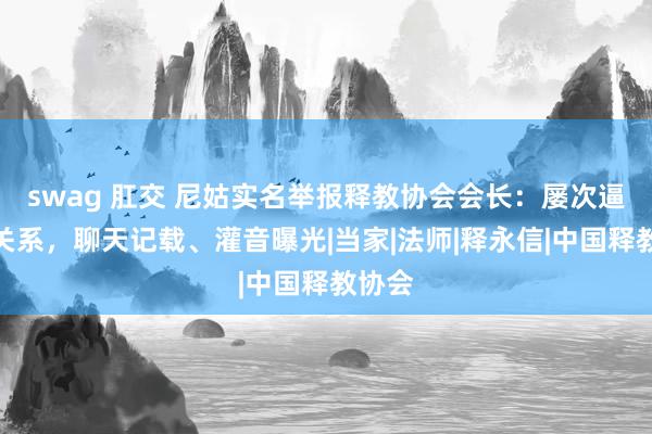 swag 肛交 尼姑实名举报释教协会会长：屡次逼迫性关系，聊天记载、灌音曝光|当家|法师|释永信|中国释教协会